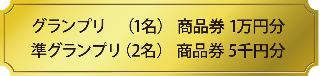 グランプリ （1名） 商品券 1万円分、準グランプリ（2名） 商品券 5千円分